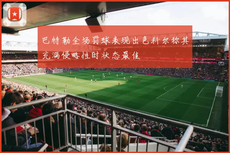 巴特勒全场罚球表现出色科尔称其充满侵略性时状态最佳