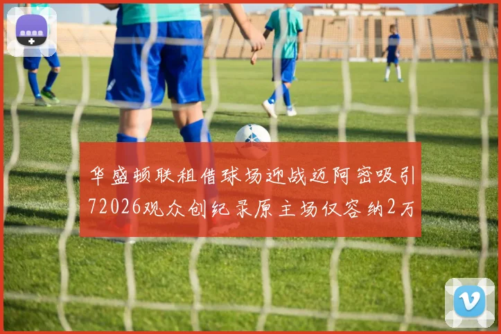 华盛顿联租借球场迎战迈阿密吸引72026观众创纪录原主场仅容纳2万人
