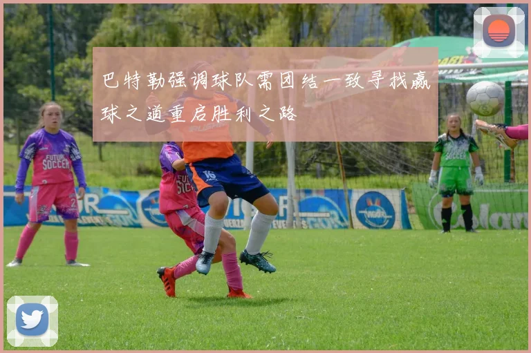 巴特勒强调球队需团结一致寻找赢球之道重启胜利之路