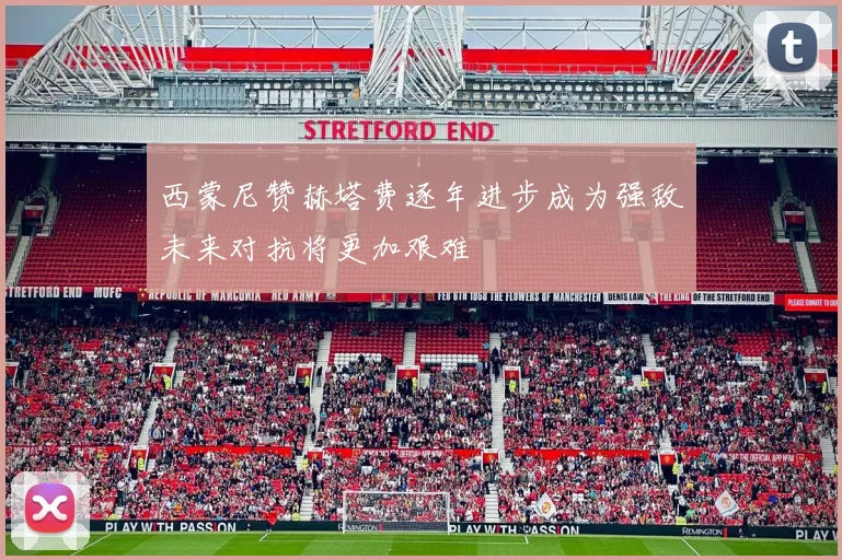西蒙尼赞赫塔费逐年进步成为强敌未来对抗将更加艰难