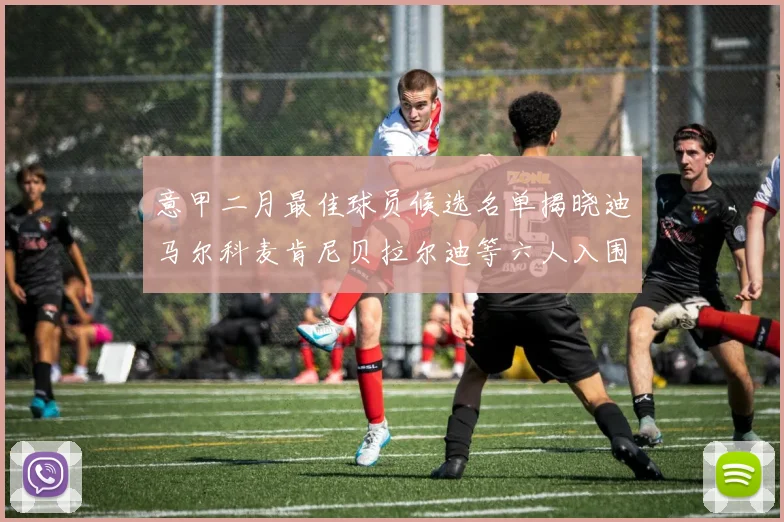 意甲二月最佳球员候选名单揭晓迪马尔科麦肯尼贝拉尔迪等六人入围
