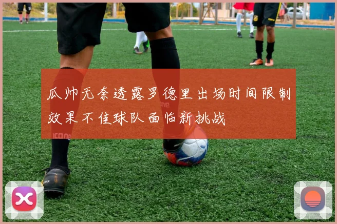 瓜帅无奈透露罗德里出场时间限制效果不佳球队面临新挑战