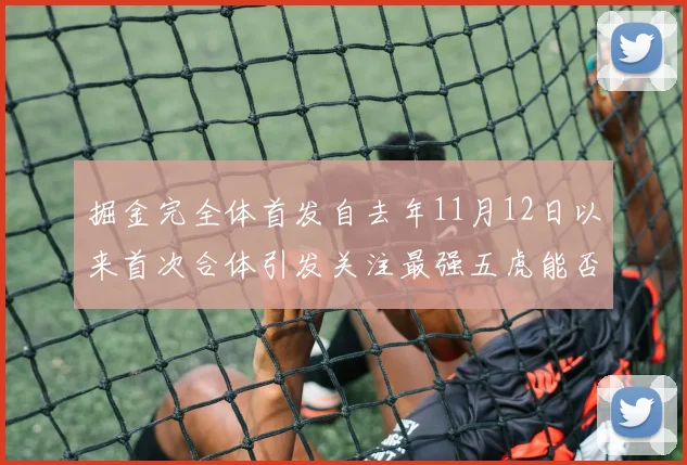 掘金完全体首发自去年11月12日以来首次合体引发关注最强五虎能否重现辉煌