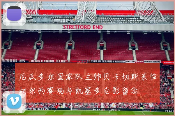 厄瓜多尔国家队主帅贝卡切斯亲临切尔西赛场与凯塞多合影留念