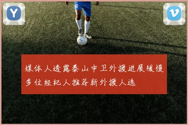 媒体人透露泰山中卫外援进展缓慢多位经纪人推荐新外援人选