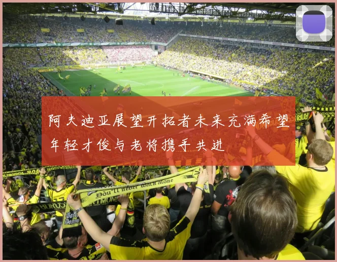 阿夫迪亚展望开拓者未来充满希望年轻才俊与老将携手共进