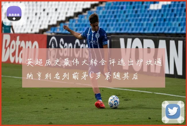 英超历史最伟大转会评选出炉坎通纳亨利名列前茅C罗紧随其后