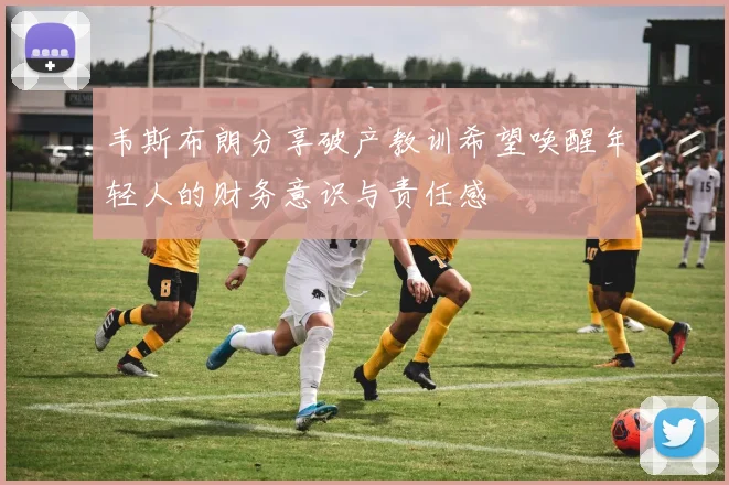 韦斯布朗分享破产教训希望唤醒年轻人的财务意识与责任感