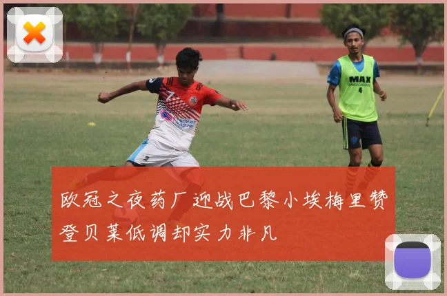 欧冠之夜药厂迎战巴黎小埃梅里赞登贝莱低调却实力非凡
