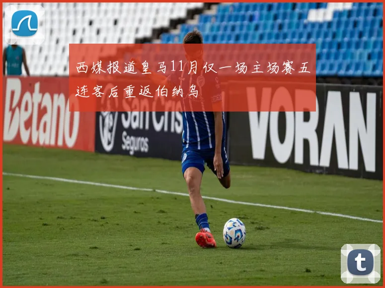 西媒报道皇马11月仅一场主场赛五连客后重返伯纳乌