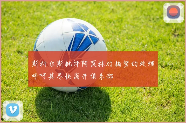 斯科尔斯批评阿莫林对梅努的处理呼吁其尽快离开俱乐部