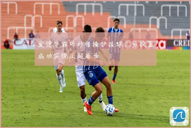爱德华兹巧妙借掩护接球三分投篮成功实现反超局面