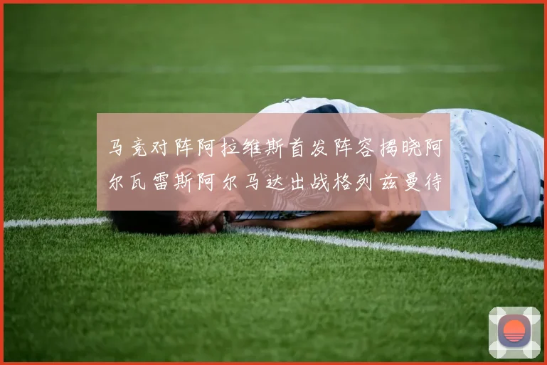 马竞对阵阿拉维斯首发阵容揭晓阿尔瓦雷斯阿尔马达出战格列兹曼待命
