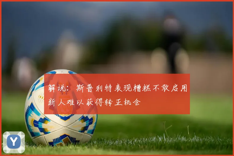 解说：斯普利特表现糟糕不敢启用新人难以获得转正机会