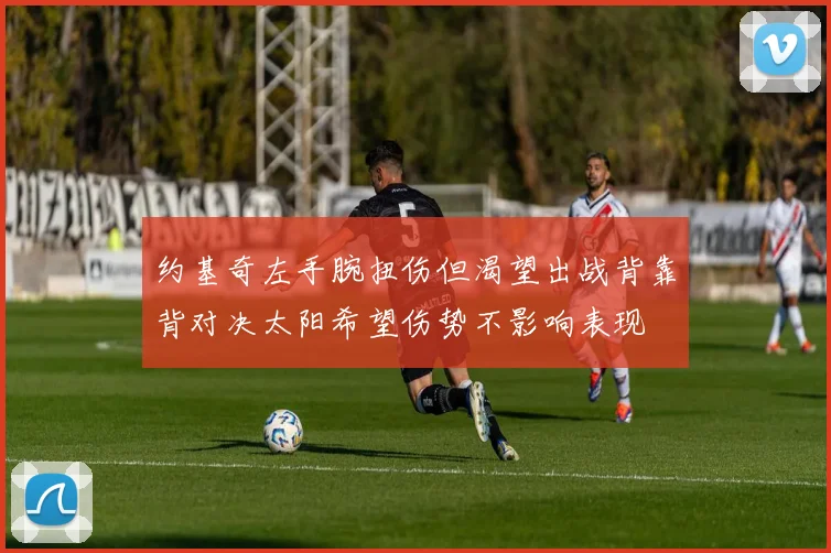 约基奇左手腕扭伤但渴望出战背靠背对决太阳希望伤势不影响表现