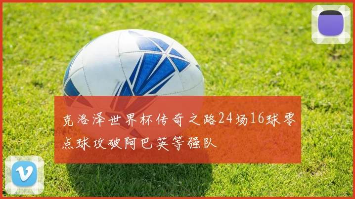 克洛泽世界杯传奇之路24场16球零点球攻破阿巴英等强队