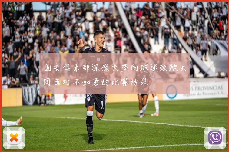 国安俱乐部深感失望向球迷致歉共同面对不如意的比赛结果