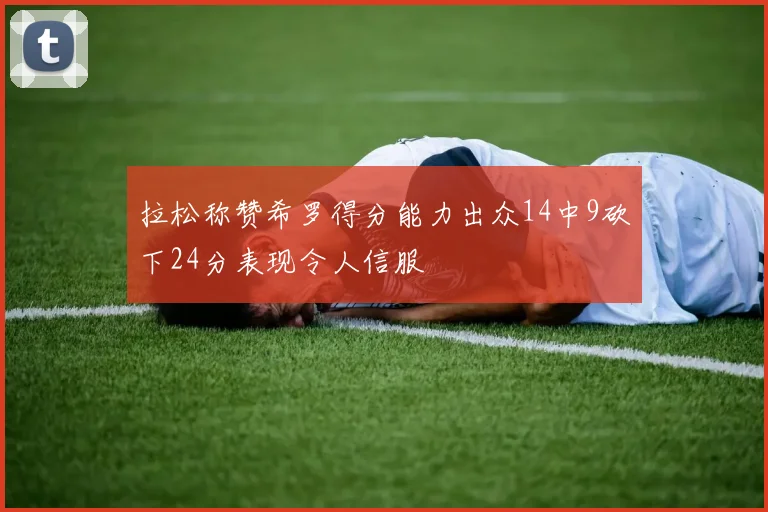 拉松称赞希罗得分能力出众14中9砍下24分表现令人信服