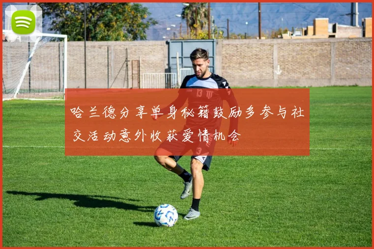 哈兰德分享单身秘籍鼓励多参与社交活动意外收获爱情机会