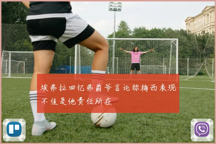 埃弗拉回忆弗爵爷言论称梅西表现不佳是他责任所在
