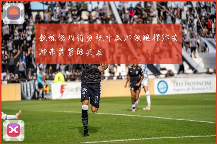 教练场均得分统计瓜帅领跑穆帅安帅弗爵紧随其后