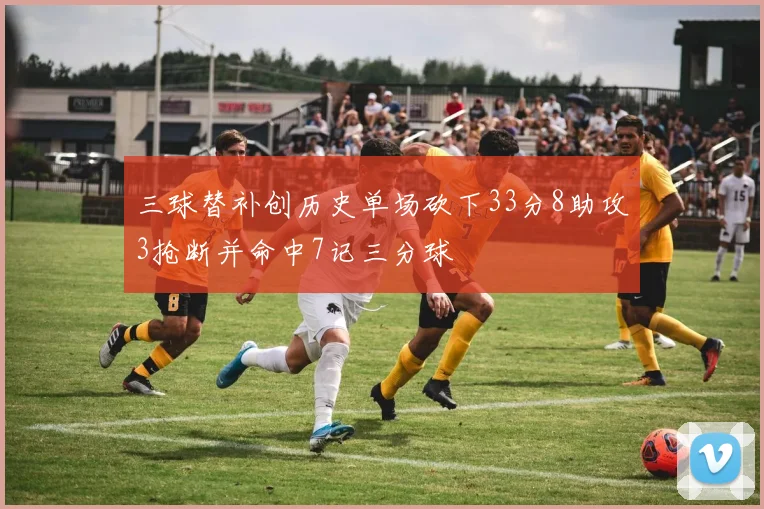 三球替补创历史单场砍下33分8助攻3抢断并命中7记三分球