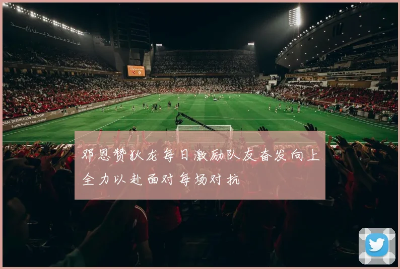 邓恩赞狄龙每日激励队友奋发向上全力以赴面对每场对抗