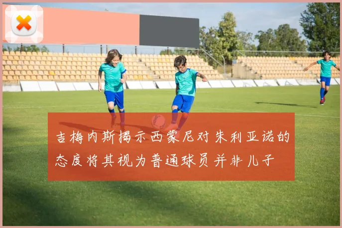 吉梅内斯揭示西蒙尼对朱利亚诺的态度将其视为普通球员并非儿子