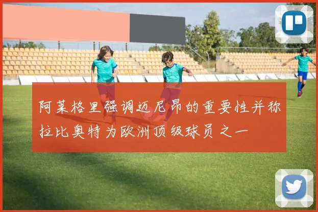 阿莱格里强调迈尼昂的重要性并称拉比奥特为欧洲顶级球员之一