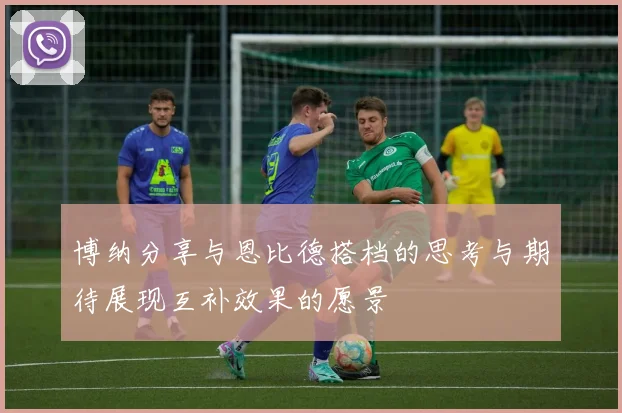博纳分享与恩比德搭档的思考与期待展现互补效果的愿景