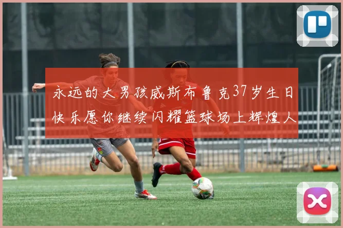 永远的大男孩威斯布鲁克37岁生日快乐愿你继续闪耀篮球场上辉煌人生