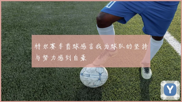 特尔赛季首球感言我为球队的坚持与努力感到自豪