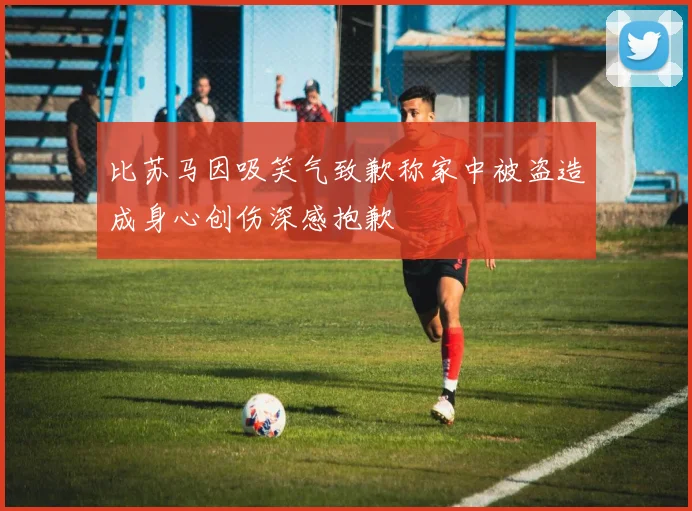 比苏马因吸笑气致歉称家中被盗造成身心创伤深感抱歉