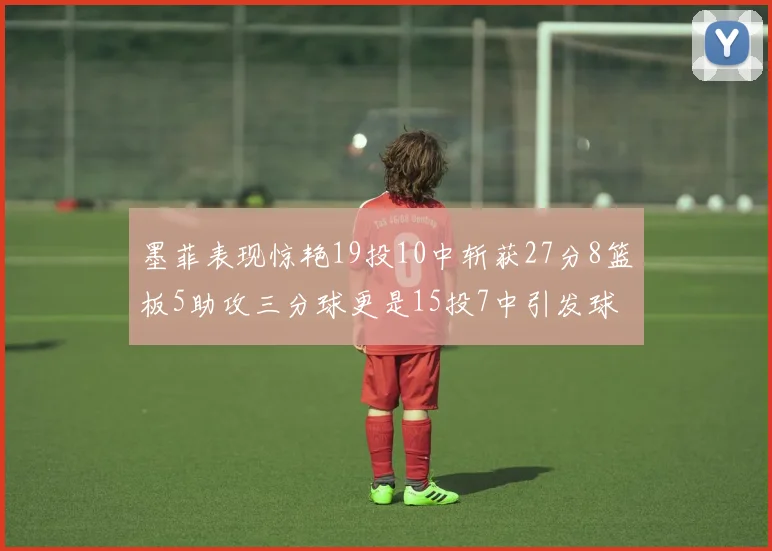 墨菲表现惊艳19投10中斩获27分8篮板5助攻三分球更是15投7中引发球队关注