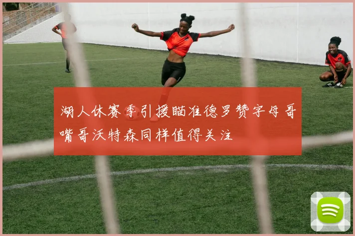 湖人休赛季引援瞄准德罗赞字母哥嘴哥沃特森同样值得关注