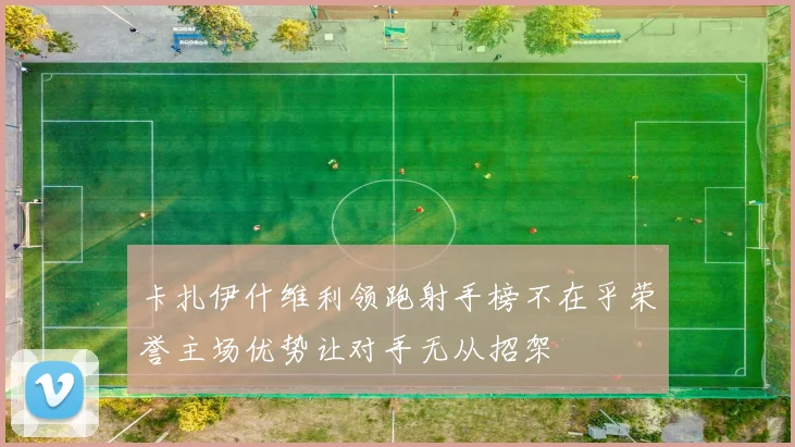 卡扎伊什维利领跑射手榜不在乎荣誉主场优势让对手无从招架