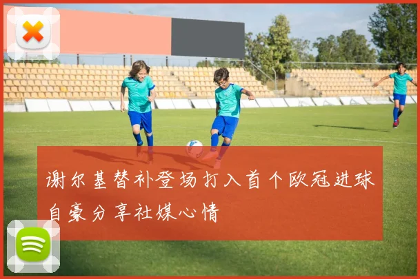 谢尔基替补登场打入首个欧冠进球自豪分享社媒心情