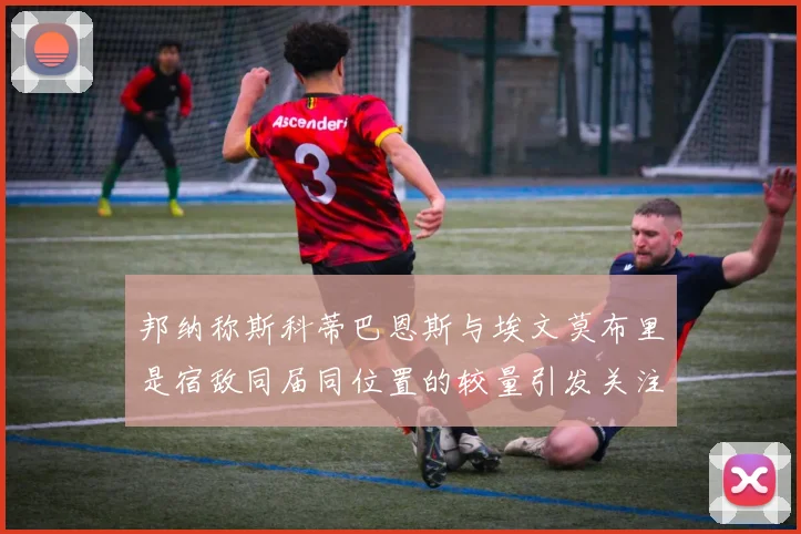 邦纳称斯科蒂巴恩斯与埃文莫布里是宿敌同届同位置的较量引发关注