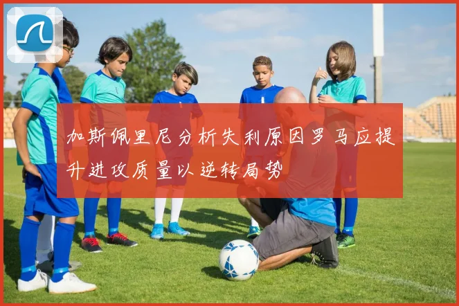 加斯佩里尼分析失利原因罗马应提升进攻质量以逆转局势