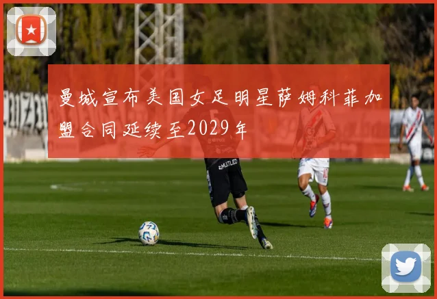 曼城宣布美国女足明星萨姆科菲加盟合同延续至2029年