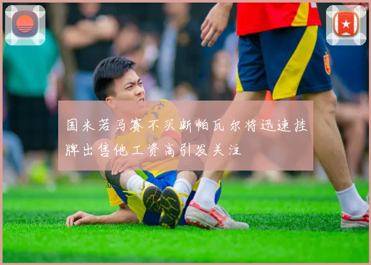 国米若马赛不买断帕瓦尔将迅速挂牌出售他工资高引发关注