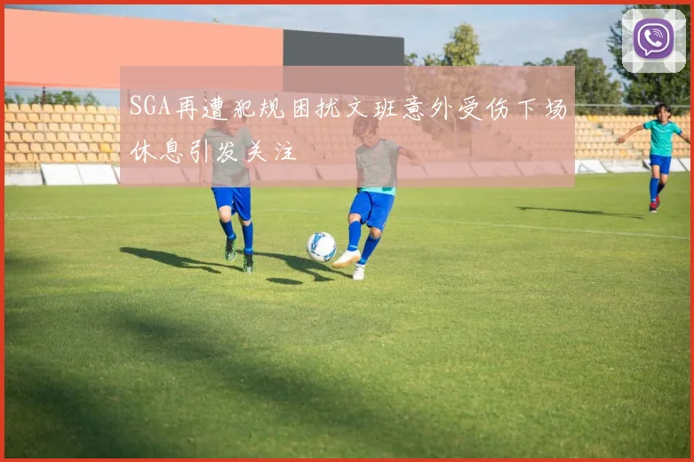 SGA再遭犯规困扰文班意外受伤下场休息引发关注