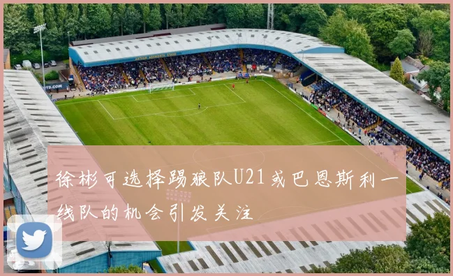 徐彬可选择踢狼队U21或巴恩斯利一线队的机会引发关注