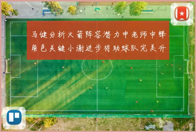 马健分析火箭阵容潜力申老师中锋角色关键小谢进步将助球队完美升级
