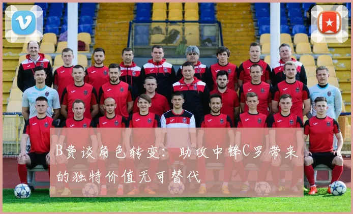 B费谈角色转变：助攻中锋C罗带来的独特价值无可替代