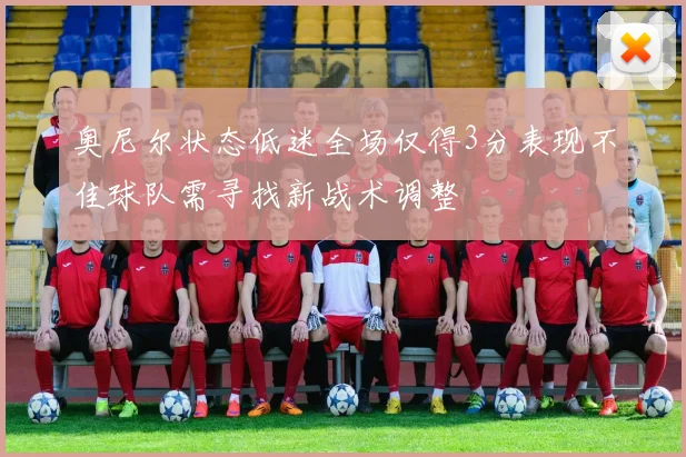 奥尼尔状态低迷全场仅得3分表现不佳球队需寻找新战术调整