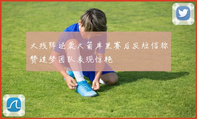 大残阵逆袭火箭库里赛后发短信称赞追梦团队表现惊艳