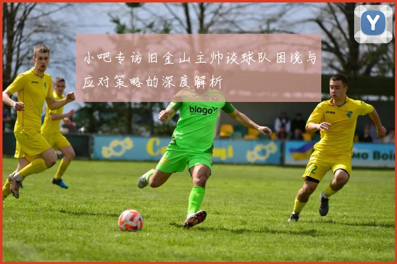 小吧专访旧金山主帅谈球队困境与应对策略的深度解析