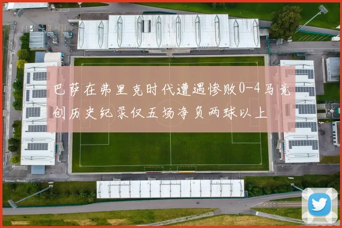 巴萨在弗里克时代遭遇惨败0-4马竞创历史纪录仅五场净负两球以上