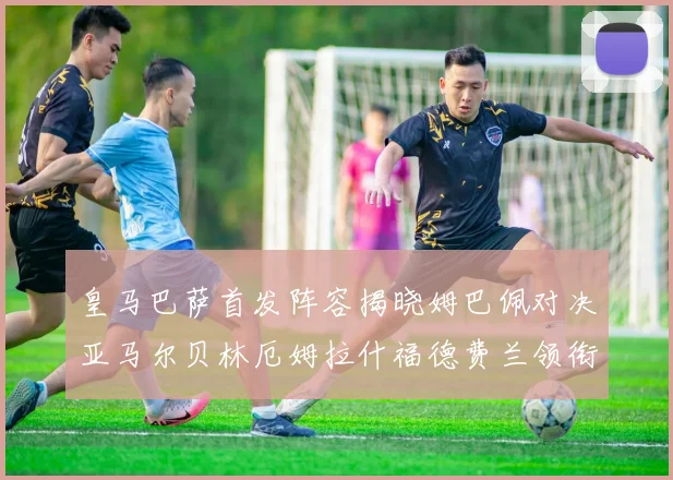 皇马巴萨首发阵容揭晓姆巴佩对决亚马尔贝林厄姆拉什福德费兰领衔出战
